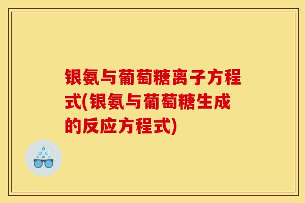 银氨与葡萄糖离子方程式(银氨与葡萄糖生成的反应方程式)