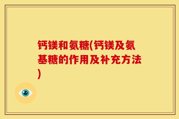 钙镁和氨糖(钙镁及氨基糖的作用及补充方法)