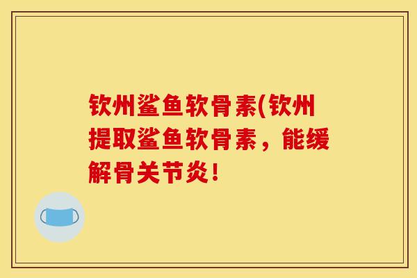 钦州鲨鱼软骨素(钦州提取鲨鱼软骨素，能缓解骨关节炎！