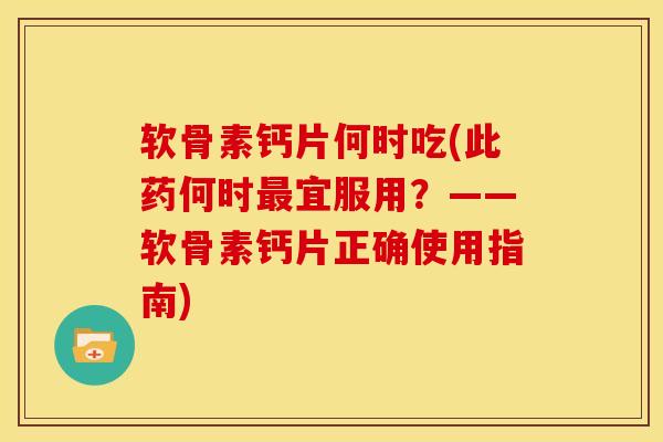 软骨素钙片何时吃(此药何时最宜服用？——软骨素钙片正确使用指南)