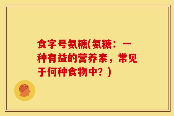 食字号氨糖(氨糖：一种有益的营养素，常见于何种食物中？)