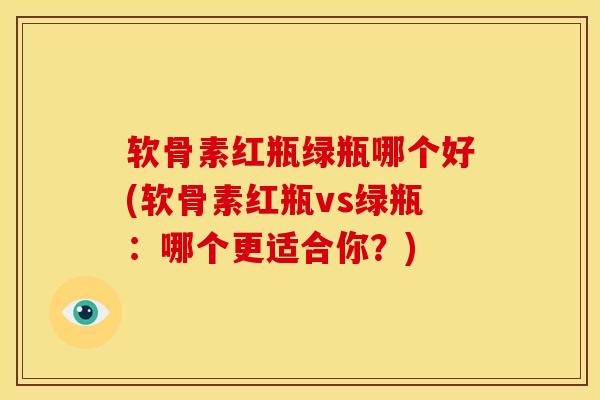 软骨素红瓶绿瓶哪个好(软骨素红瓶vs绿瓶：哪个更适合你？)