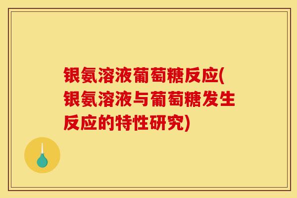 银氨溶液葡萄糖反应(银氨溶液与葡萄糖发生反应的特性研究)