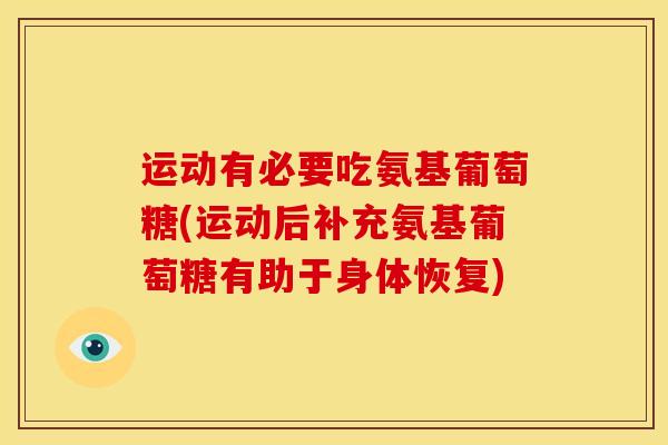 运动有必要吃氨基葡萄糖(运动后补充氨基葡萄糖有助于身体恢复)