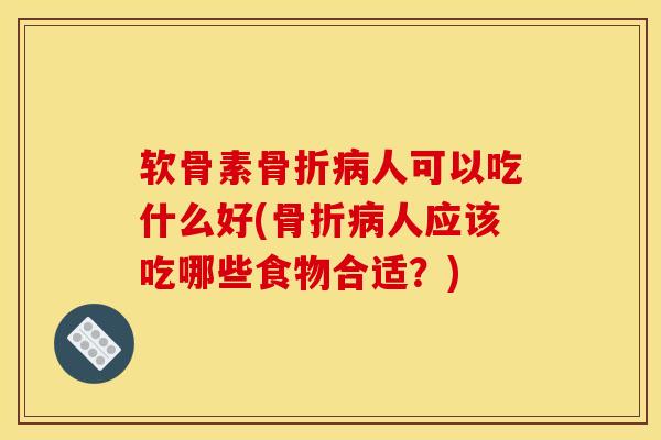 软骨素骨折病人可以吃什么好(骨折病人应该吃哪些食物合适？)