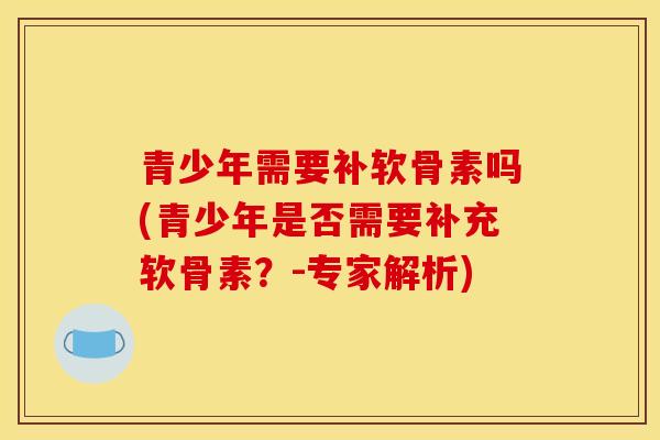 青少年需要补软骨素吗(青少年是否需要补充软骨素？-专家解析)