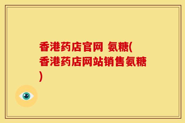 香港药店官网 氨糖(香港药店网站销售氨糖)