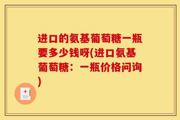 进口的氨基葡萄糖一瓶要多少钱呀(进口氨基葡萄糖：一瓶价格问询)