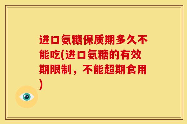 进口氨糖保质期多久不能吃(进口氨糖的有效期限制，不能超期食用)