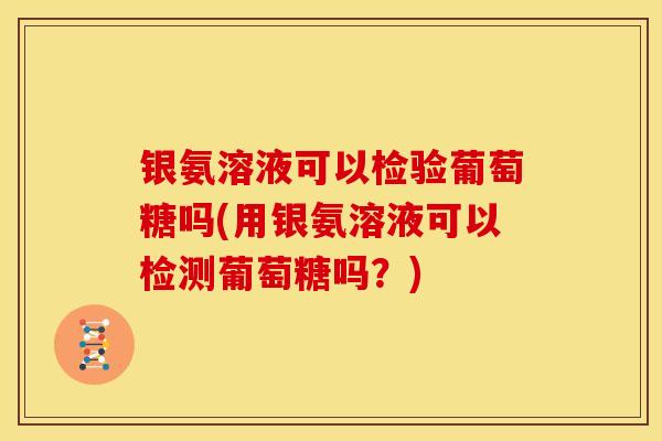 银氨溶液可以检验葡萄糖吗(用银氨溶液可以检测葡萄糖吗？)