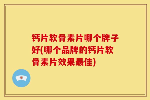 钙片软骨素片哪个牌子好(哪个品牌的钙片软骨素片效果最佳)