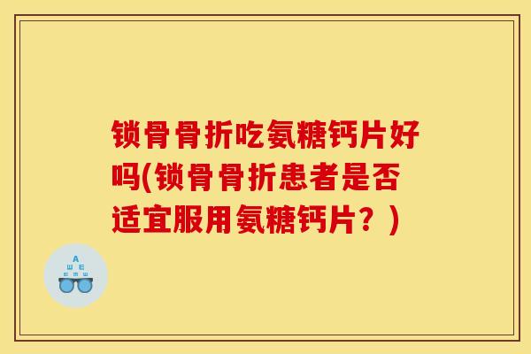 锁骨骨折吃氨糖钙片好吗(锁骨骨折患者是否适宜服用氨糖钙片？)