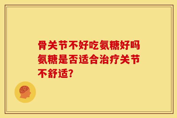 骨关节不好吃氨糖好吗氨糖是否适合治疗关节不舒适？