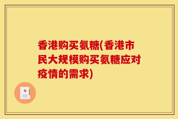 香港购买氨糖(香港市民大规模购买氨糖应对疫情的需求) 香港购买氨糖(香港市民大规模购买氨糖应对疫情的需求)