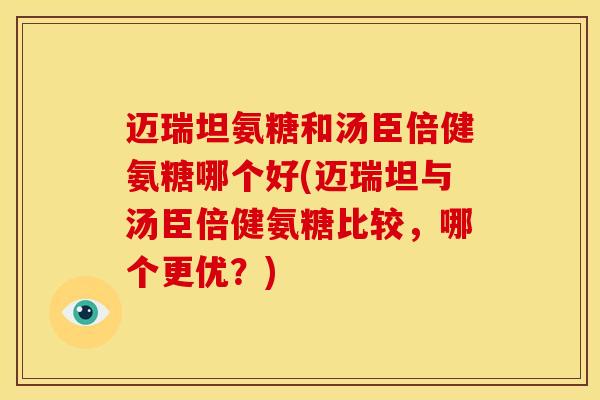 迈瑞坦氨糖和汤臣倍健氨糖哪个好(迈瑞坦与汤臣倍健氨糖比较,哪个更优?) 迈瑞坦氨糖和汤臣倍健氨糖哪个好(迈瑞坦与汤臣倍健氨糖比较,哪个更优?)
