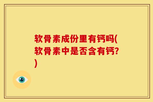 软骨素成份里有钙吗(软骨素中是否含有钙？)