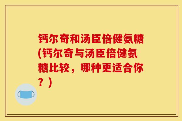钙尔奇和汤臣倍健氨糖(钙尔奇与汤臣倍健氨糖比较，哪种更适合你？)