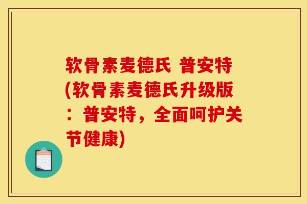 软骨素麦德氏 普安特(软骨素麦德氏升级版：普安特，全面呵护关节健康)