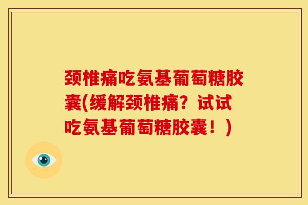 颈椎痛吃氨基葡萄糖胶囊(缓解颈椎痛？试试吃氨基葡萄糖胶囊！)