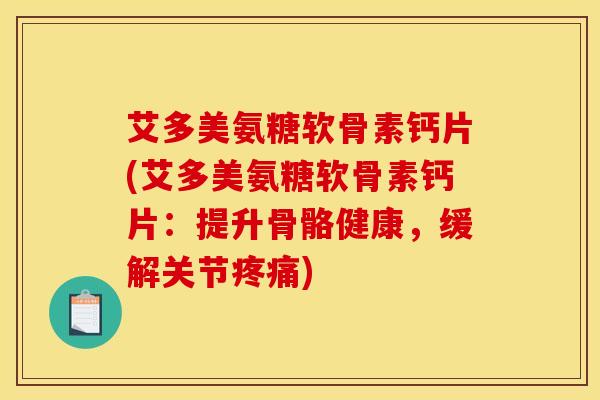 艾多美氨糖软骨素钙片(艾多美氨糖软骨素钙片：提升骨骼健康，缓解关节疼痛)