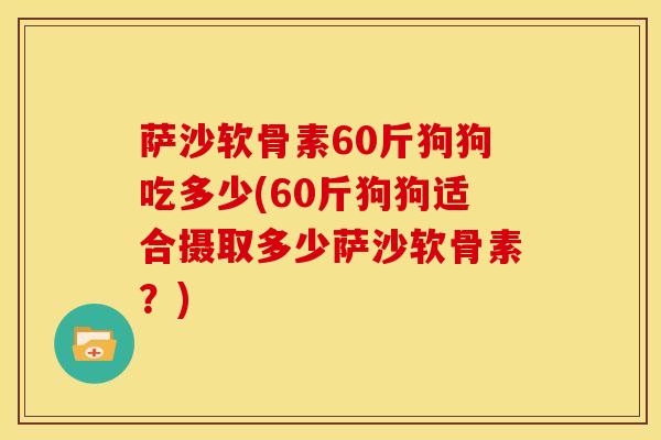 萨沙软骨素60斤狗狗吃多少(60斤狗狗适合摄取多少萨沙软骨素？)