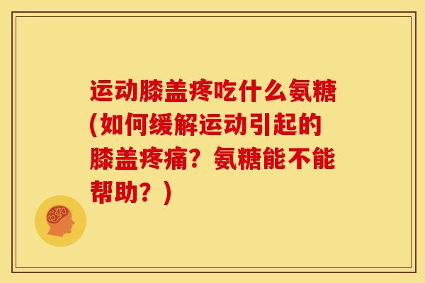 运动膝盖疼吃什么氨糖(如何缓解运动引起的膝盖?氨糖能不能帮助?) 运动膝盖疼吃什么氨糖(如何缓解运动引起的膝盖?氨糖能不能帮助?)