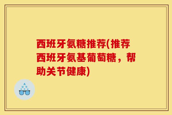 西班牙氨糖推荐(推荐西班牙氨基葡萄糖，帮助关节健康)