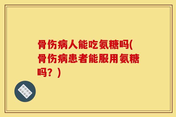 骨伤病人能吃氨糖吗(骨伤病患者能服用氨糖吗？)