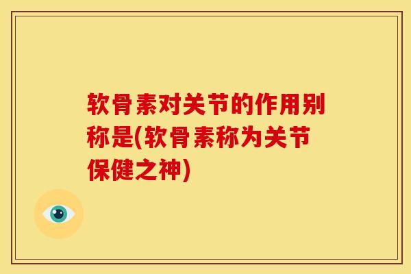 软骨素对关节的作用别称是(软骨素称为关节保健之神)