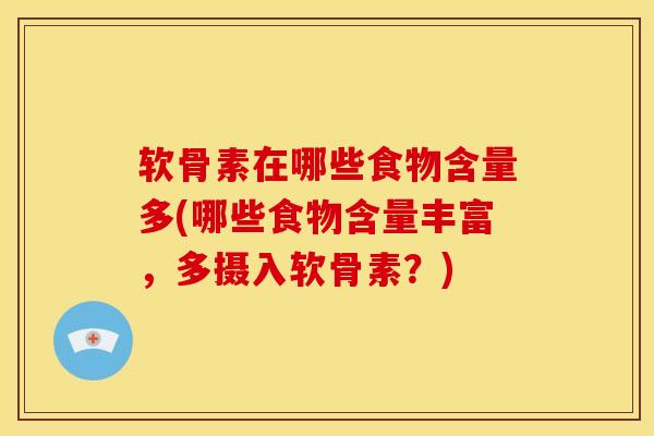 软骨素在哪些食物含量多(哪些食物含量丰富,多摄入软骨素?) 软骨素在哪些食物含量多(哪些食物含量丰富,多摄入软骨素?)