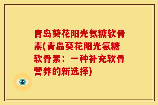 青岛葵花阳光氨糖软骨素(青岛葵花阳光氨糖软骨素：一种补充软骨营养的新选择)