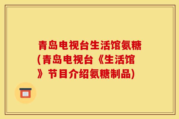 青岛电视台生活馆氨糖(青岛电视台《生活馆》节目介绍氨糖制品)