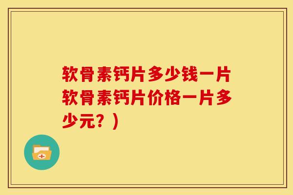 软骨素钙片多少钱一片软骨素钙片价格一片多少元？)