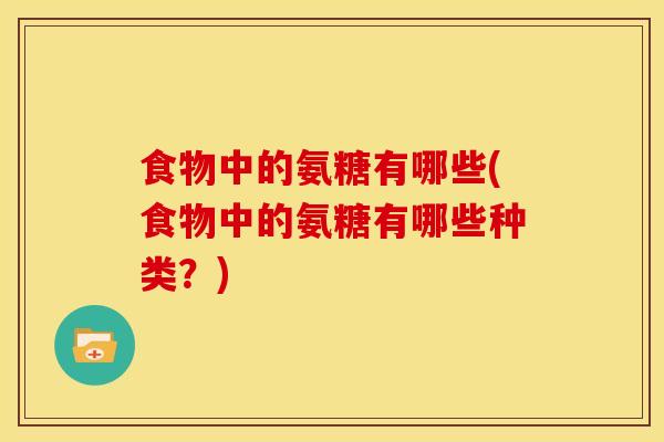 食物中的氨糖有哪些(食物中的氨糖有哪些种类？)