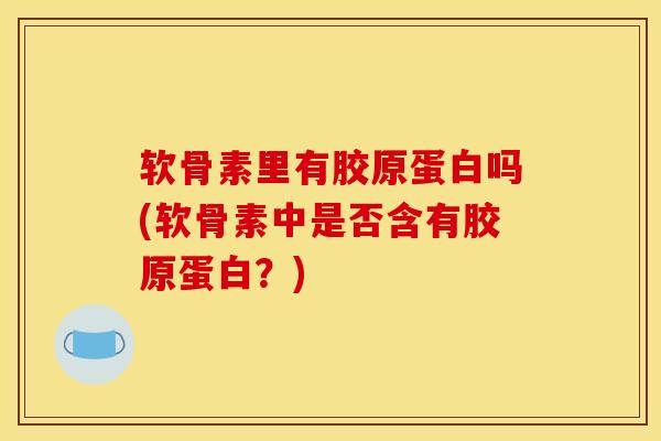 软骨素里有胶原蛋白吗(软骨素中是否含有胶原蛋白？)