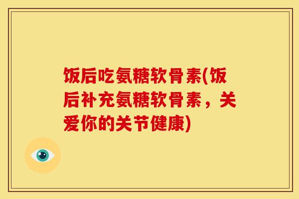 饭后吃氨糖软骨素(饭后补充氨糖软骨素,关爱你的关节健康) 饭后吃氨糖软骨素(饭后补充氨糖软骨素,关爱你的关节健康)