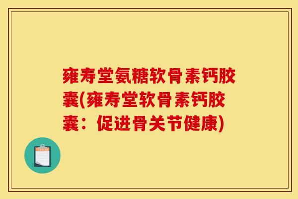 雍寿堂氨糖软骨素钙胶囊(雍寿堂软骨素钙胶囊：促进骨关节健康)