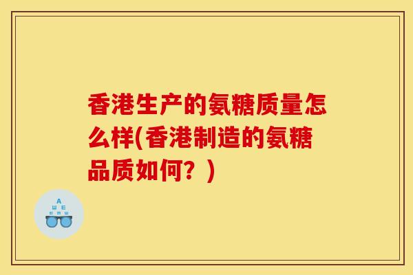 香港生产的氨糖质量怎么样(香港制造的氨糖品质如何？)