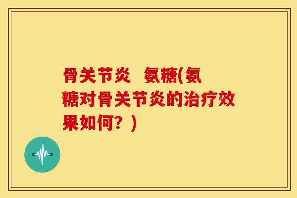 骨关节炎  氨糖(氨糖对骨关节炎的治疗效果如何？)