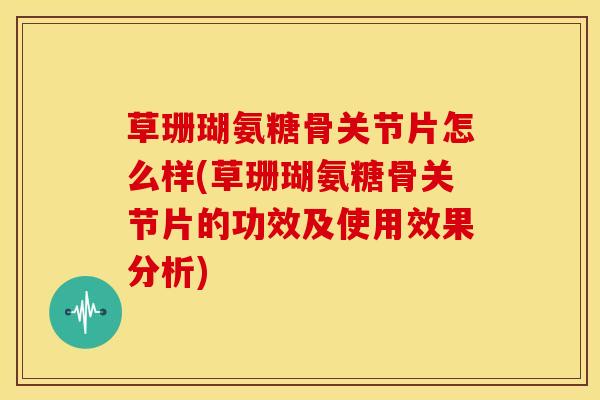 草珊瑚氨糖骨关节片怎么样(草珊瑚氨糖骨关节片的功效及使用效果分析)