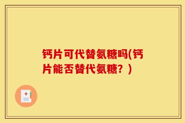 钙片可代替氨糖吗(钙片能否替代氨糖？)