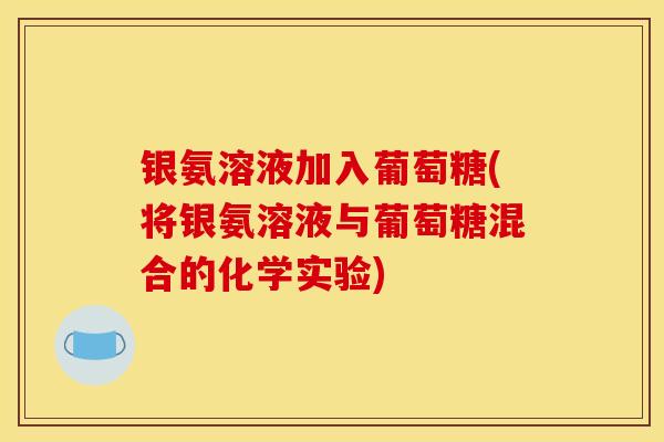 银氨溶液加入葡萄糖(将银氨溶液与葡萄糖混合的化学实验)