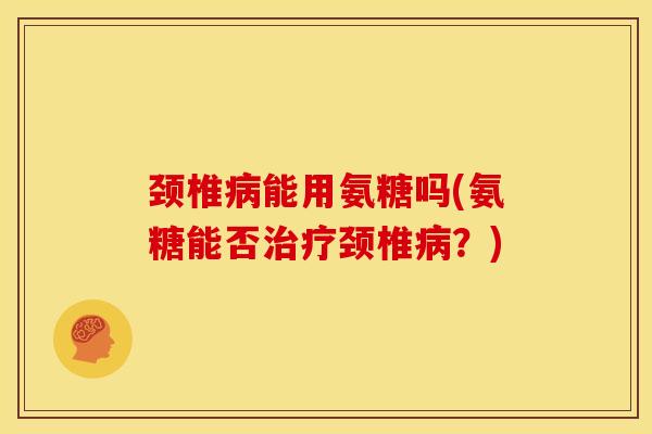 颈椎能用氨糖吗(氨糖能否颈椎?) 颈椎能用氨糖吗(氨糖能否颈椎?)