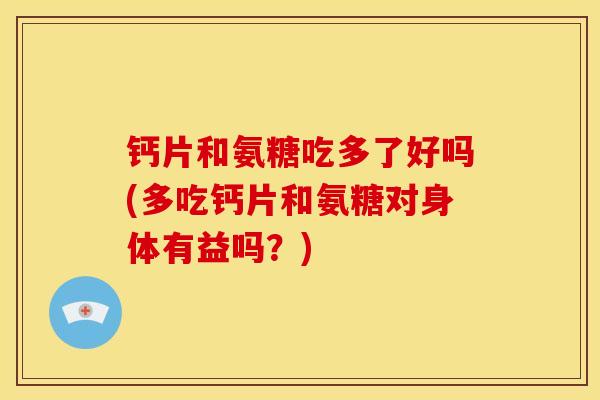 钙片和氨糖吃多了好吗(多吃钙片和氨糖对身体有益吗？)