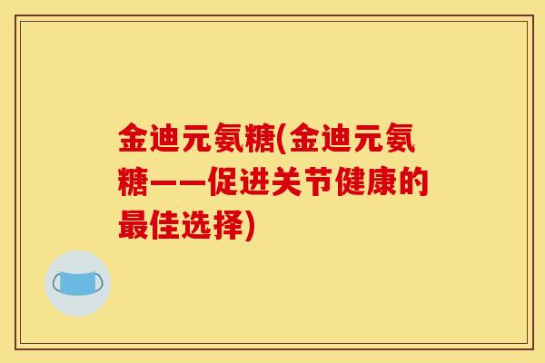 金迪元氨糖(金迪元氨糖——促进关节健康的最佳选择)