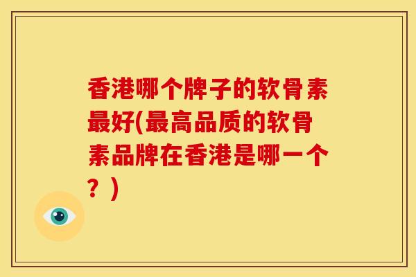 香港哪个牌子的软骨素好(高品质的软骨素品牌在香港是哪一个？)
