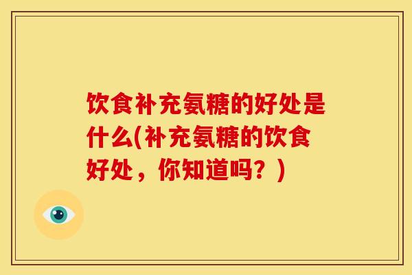 饮食补充氨糖的好处是什么(补充氨糖的饮食好处，你知道吗？)
