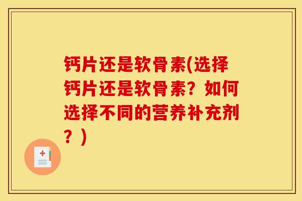 钙片还是软骨素(选择钙片还是软骨素？如何选择不同的营养补充剂？)