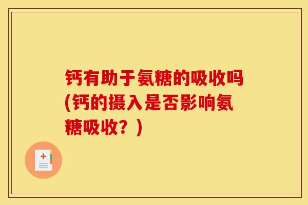 钙有助于氨糖的吸收吗(钙的摄入是否影响氨糖吸收？)