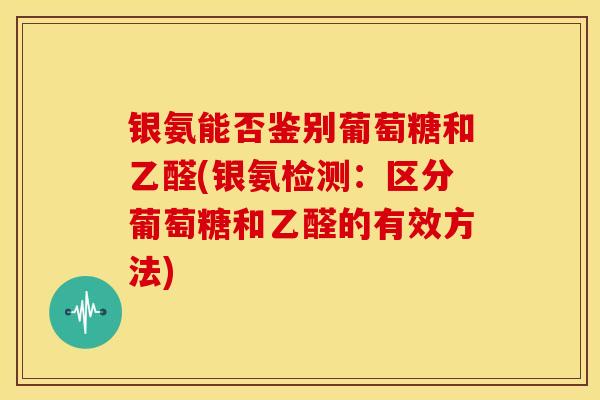 银氨能否鉴别葡萄糖和乙醛(银氨检测：区分葡萄糖和乙醛的有效方法)